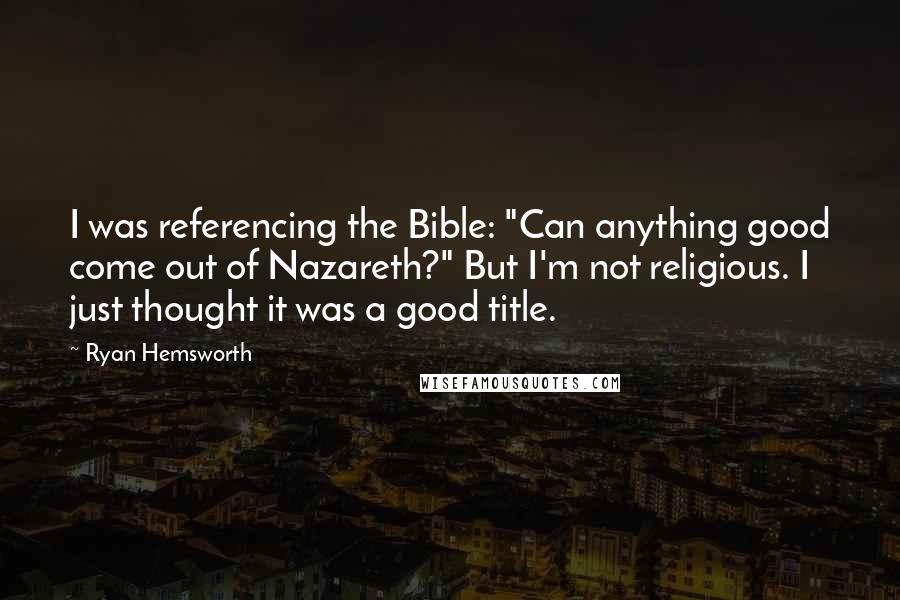 Ryan Hemsworth Quotes: I was referencing the Bible: "Can anything good come out of Nazareth?" But I'm not religious. I just thought it was a good title.