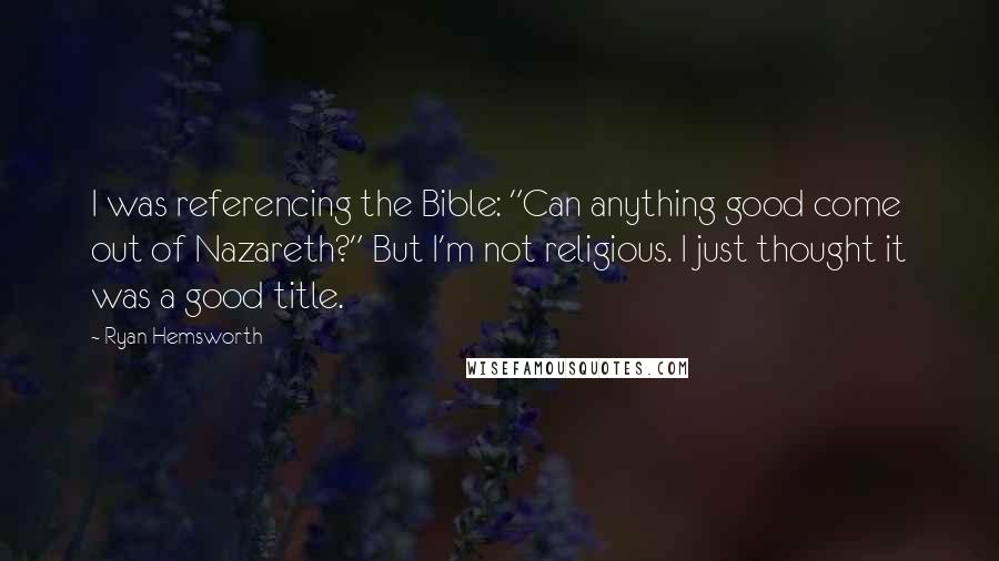 Ryan Hemsworth Quotes: I was referencing the Bible: "Can anything good come out of Nazareth?" But I'm not religious. I just thought it was a good title.