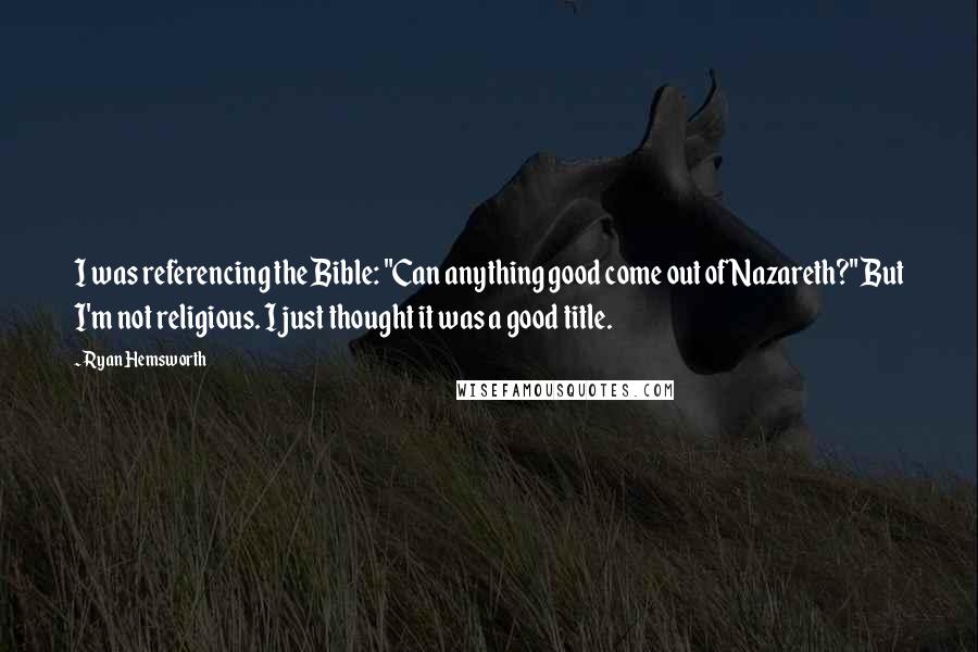 Ryan Hemsworth Quotes: I was referencing the Bible: "Can anything good come out of Nazareth?" But I'm not religious. I just thought it was a good title.