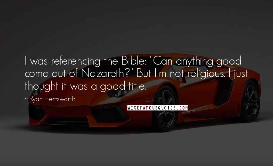 Ryan Hemsworth Quotes: I was referencing the Bible: "Can anything good come out of Nazareth?" But I'm not religious. I just thought it was a good title.