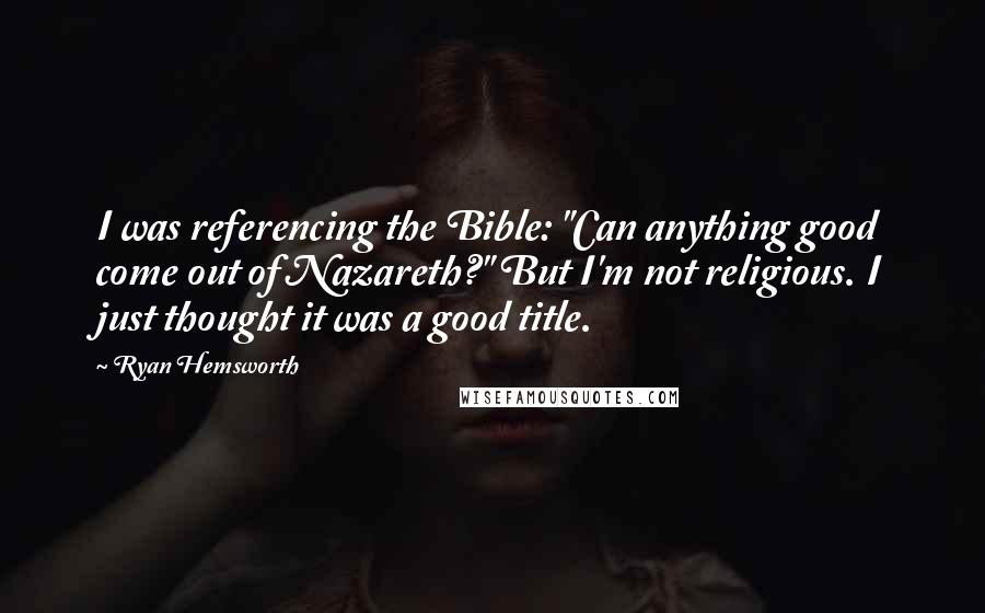 Ryan Hemsworth Quotes: I was referencing the Bible: "Can anything good come out of Nazareth?" But I'm not religious. I just thought it was a good title.