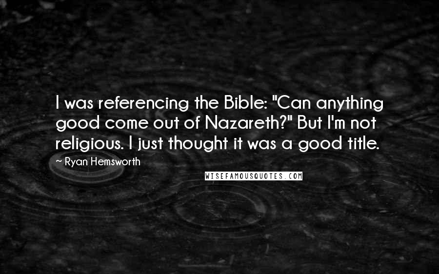 Ryan Hemsworth Quotes: I was referencing the Bible: "Can anything good come out of Nazareth?" But I'm not religious. I just thought it was a good title.