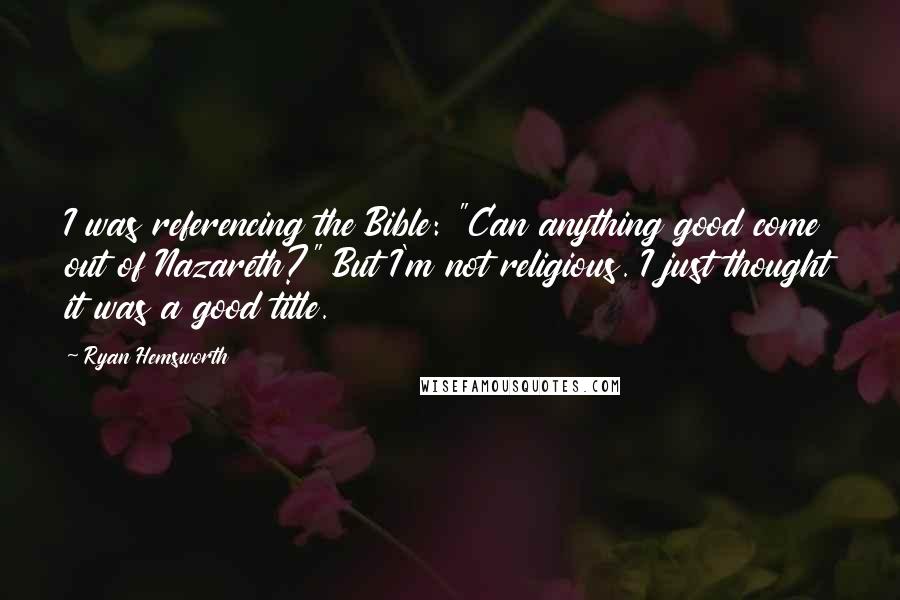 Ryan Hemsworth Quotes: I was referencing the Bible: "Can anything good come out of Nazareth?" But I'm not religious. I just thought it was a good title.