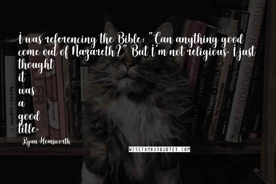 Ryan Hemsworth Quotes: I was referencing the Bible: "Can anything good come out of Nazareth?" But I'm not religious. I just thought it was a good title.