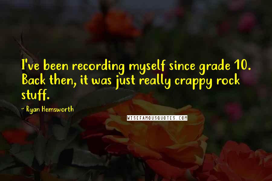 Ryan Hemsworth Quotes: I've been recording myself since grade 10. Back then, it was just really crappy rock stuff.