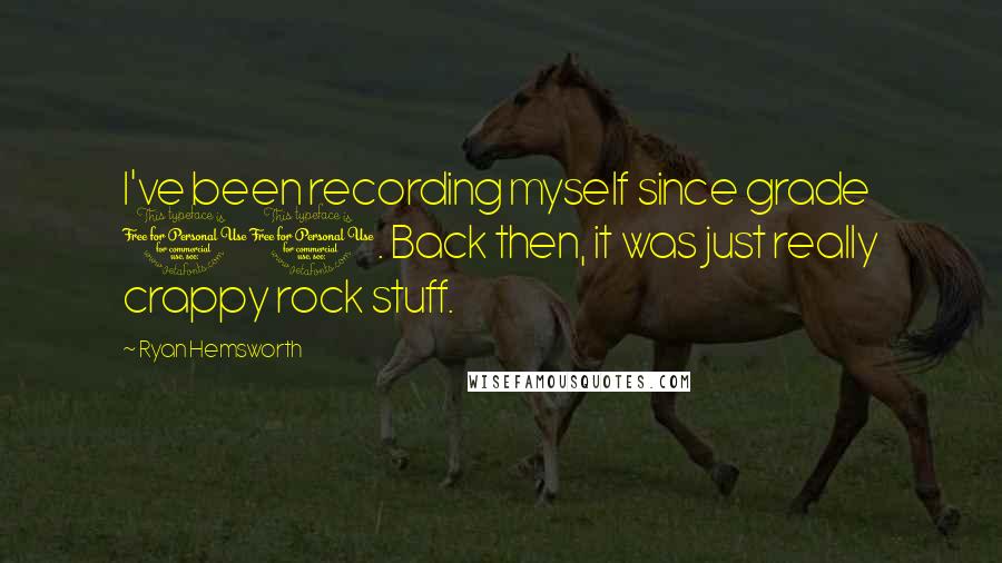 Ryan Hemsworth Quotes: I've been recording myself since grade 10. Back then, it was just really crappy rock stuff.
