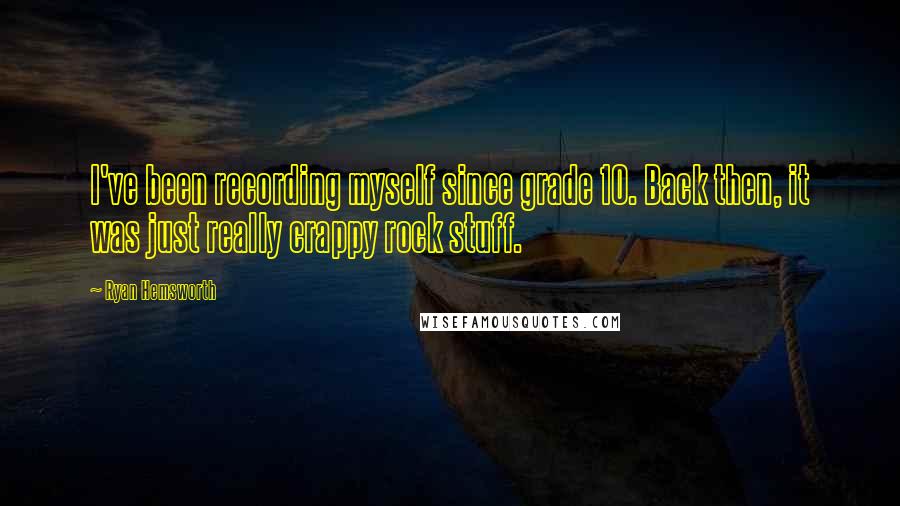 Ryan Hemsworth Quotes: I've been recording myself since grade 10. Back then, it was just really crappy rock stuff.