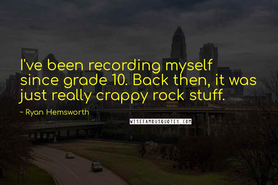 Ryan Hemsworth Quotes: I've been recording myself since grade 10. Back then, it was just really crappy rock stuff.