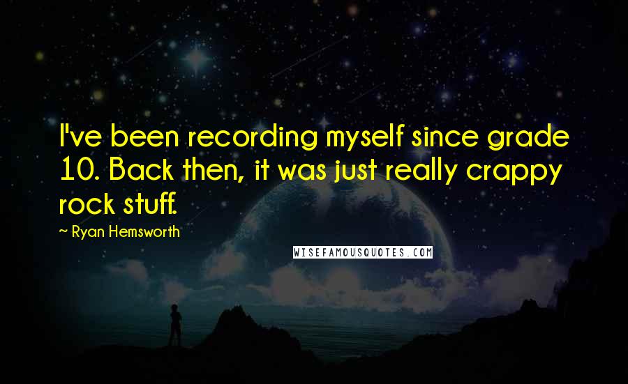 Ryan Hemsworth Quotes: I've been recording myself since grade 10. Back then, it was just really crappy rock stuff.