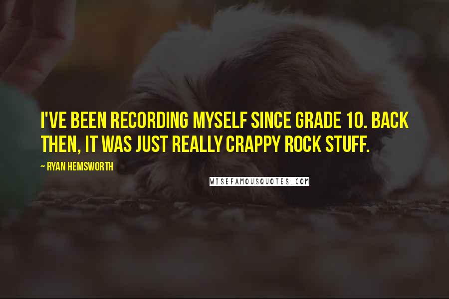 Ryan Hemsworth Quotes: I've been recording myself since grade 10. Back then, it was just really crappy rock stuff.