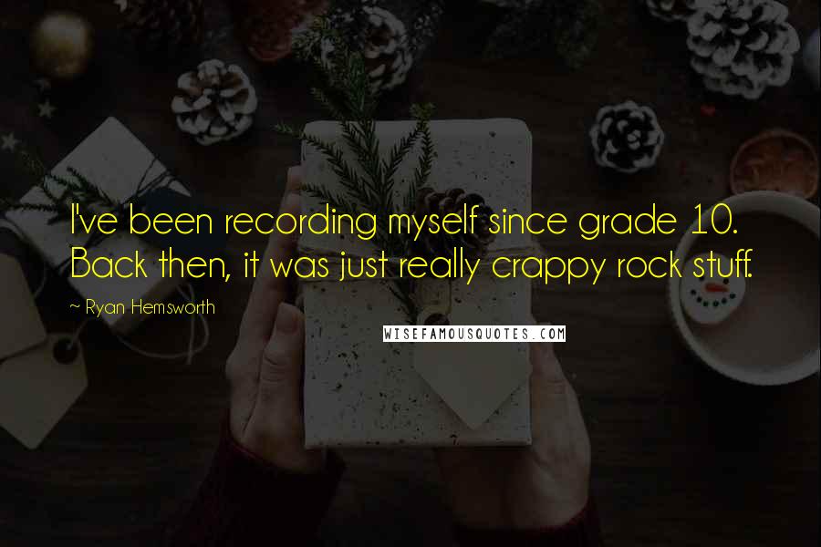 Ryan Hemsworth Quotes: I've been recording myself since grade 10. Back then, it was just really crappy rock stuff.
