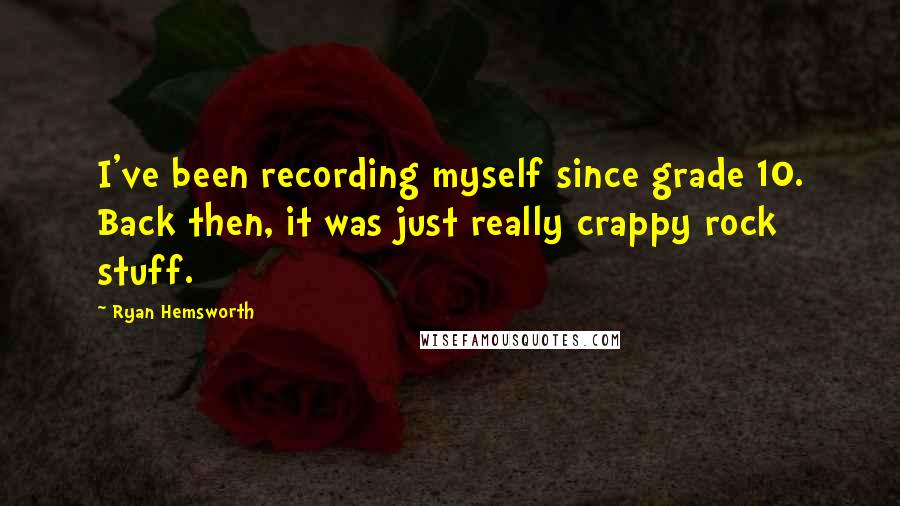 Ryan Hemsworth Quotes: I've been recording myself since grade 10. Back then, it was just really crappy rock stuff.