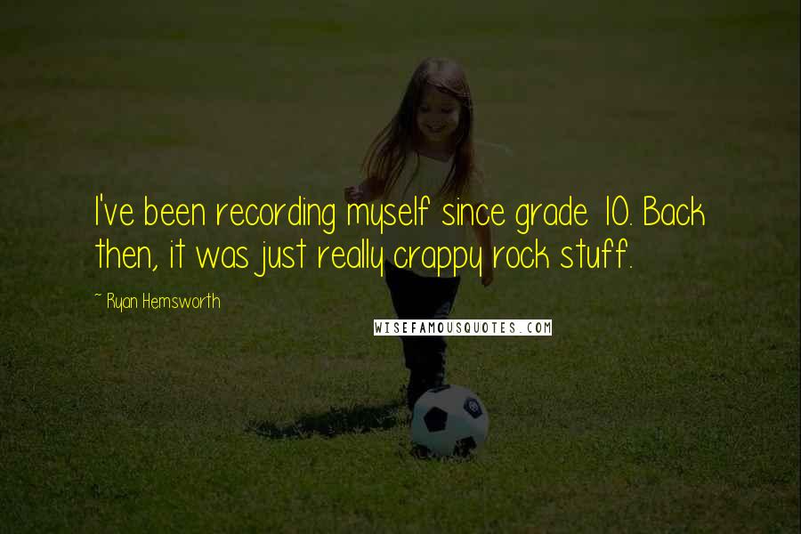 Ryan Hemsworth Quotes: I've been recording myself since grade 10. Back then, it was just really crappy rock stuff.