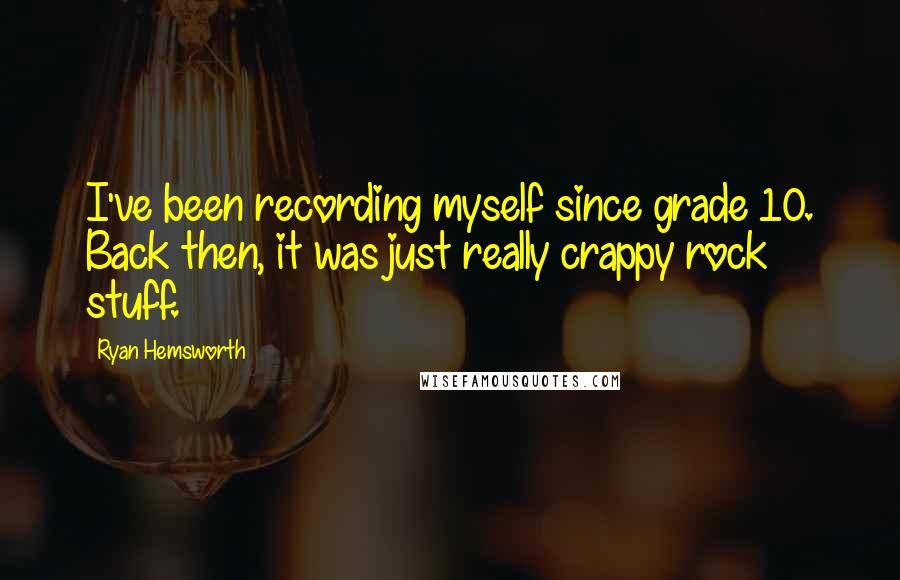 Ryan Hemsworth Quotes: I've been recording myself since grade 10. Back then, it was just really crappy rock stuff.