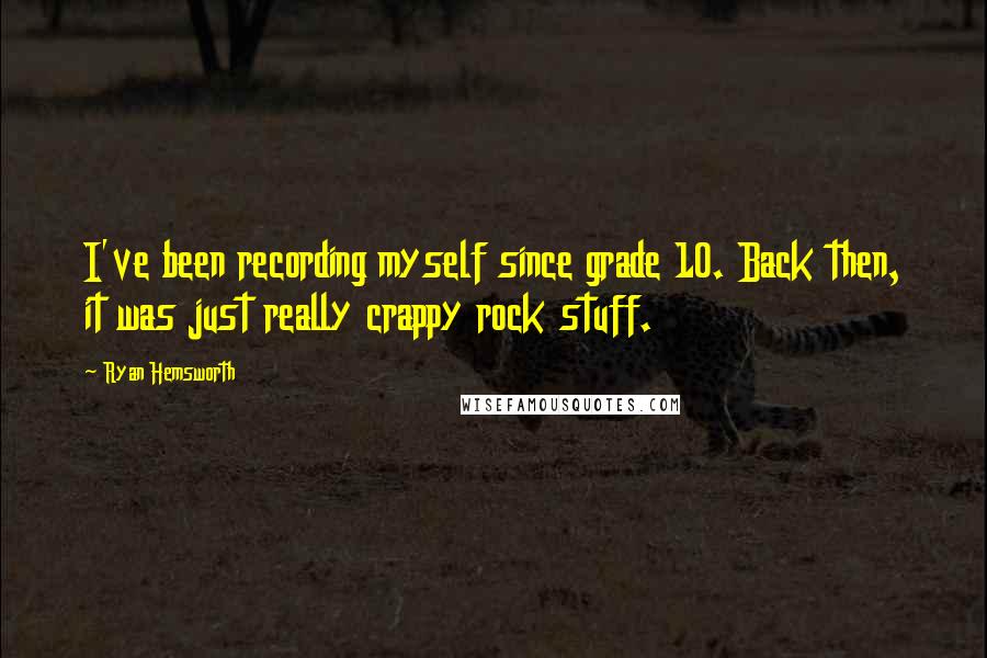 Ryan Hemsworth Quotes: I've been recording myself since grade 10. Back then, it was just really crappy rock stuff.