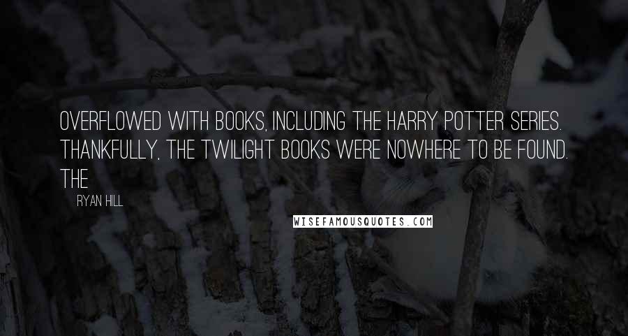 Ryan Hill Quotes: overflowed with books, including the Harry Potter series. Thankfully, the Twilight books were nowhere to be found. The