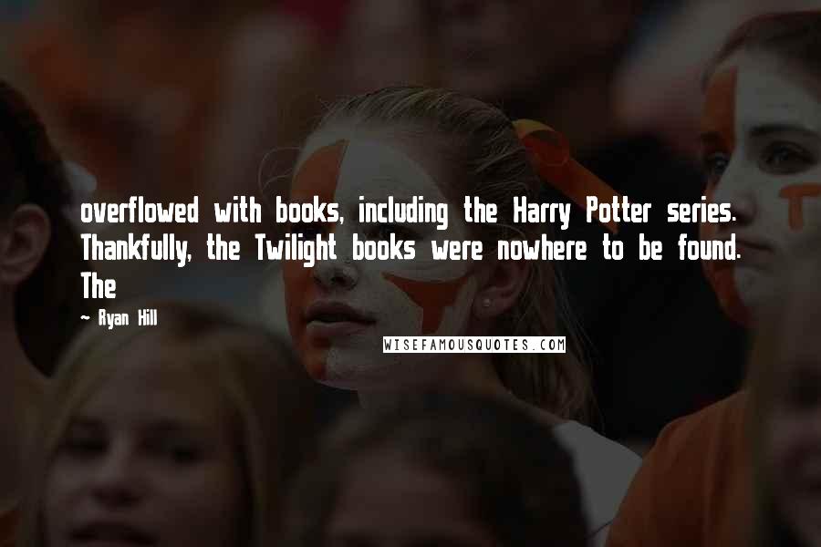 Ryan Hill Quotes: overflowed with books, including the Harry Potter series. Thankfully, the Twilight books were nowhere to be found. The