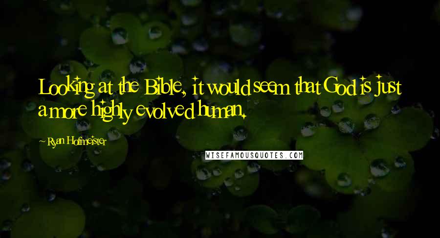 Ryan Hofmeister Quotes: Looking at the Bible, it would seem that God is just a more highly evolved human.