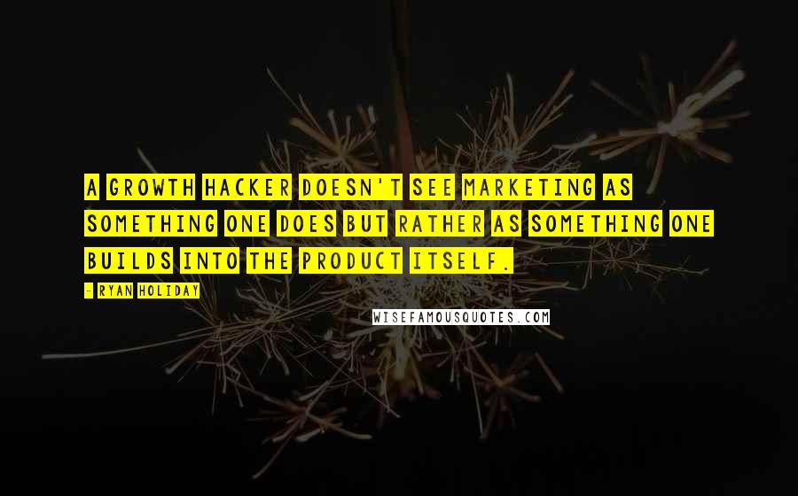 Ryan Holiday Quotes: A growth hacker doesn't see marketing as something one does but rather as something one builds into the product itself.
