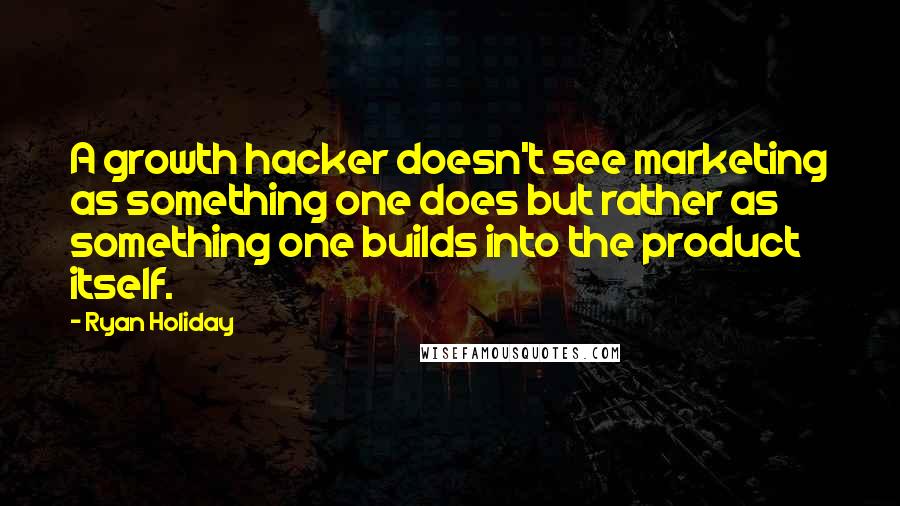 Ryan Holiday Quotes: A growth hacker doesn't see marketing as something one does but rather as something one builds into the product itself.