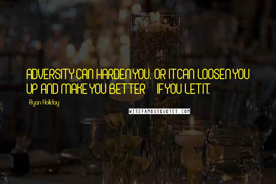 Ryan Holiday Quotes: ADVERSITY CAN HARDEN YOU. OR IT CAN LOOSEN YOU UP AND MAKE YOU BETTER  - IF YOU LET IT.