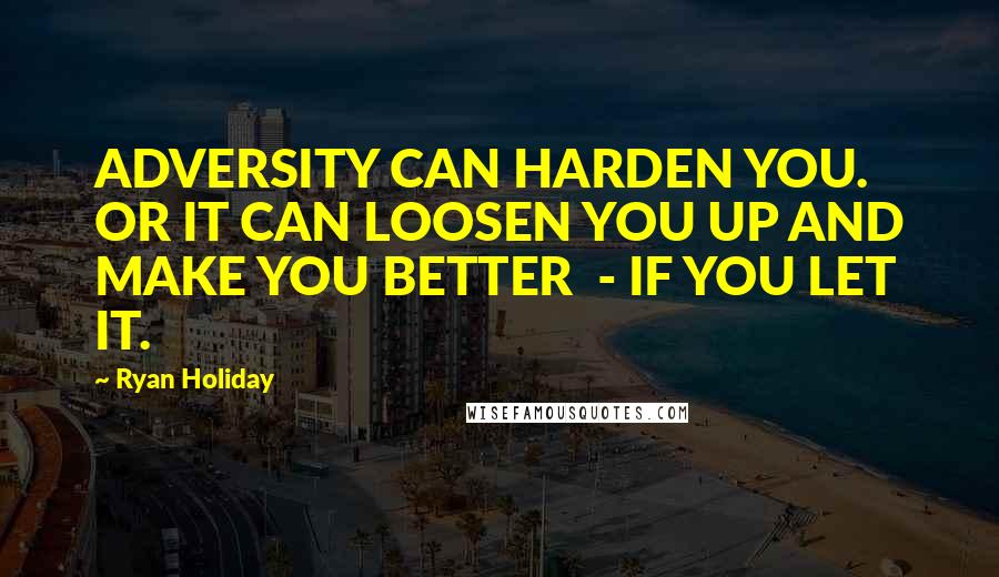 Ryan Holiday Quotes: ADVERSITY CAN HARDEN YOU. OR IT CAN LOOSEN YOU UP AND MAKE YOU BETTER  - IF YOU LET IT.
