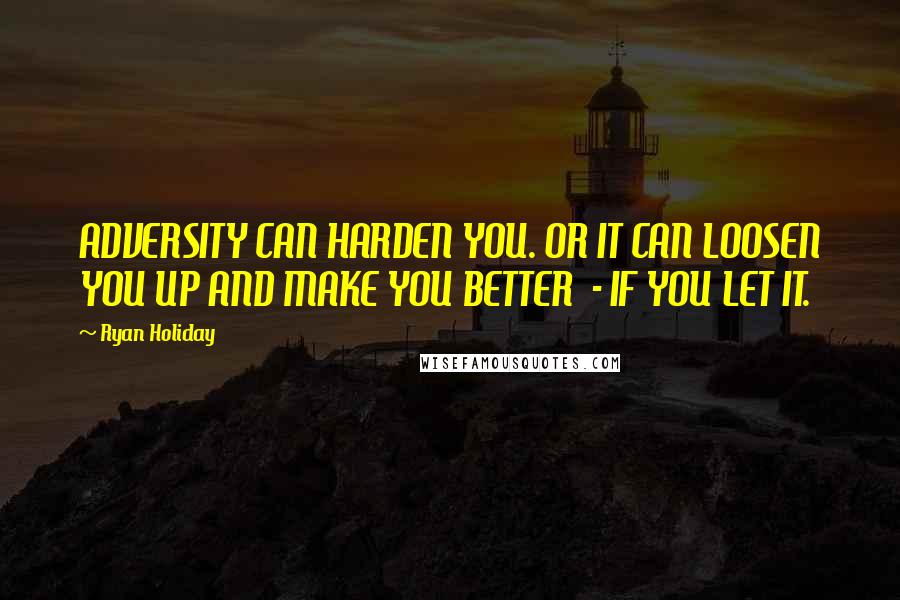 Ryan Holiday Quotes: ADVERSITY CAN HARDEN YOU. OR IT CAN LOOSEN YOU UP AND MAKE YOU BETTER  - IF YOU LET IT.