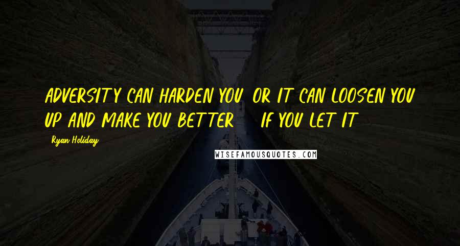 Ryan Holiday Quotes: ADVERSITY CAN HARDEN YOU. OR IT CAN LOOSEN YOU UP AND MAKE YOU BETTER  - IF YOU LET IT.