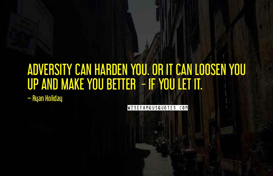 Ryan Holiday Quotes: ADVERSITY CAN HARDEN YOU. OR IT CAN LOOSEN YOU UP AND MAKE YOU BETTER  - IF YOU LET IT.
