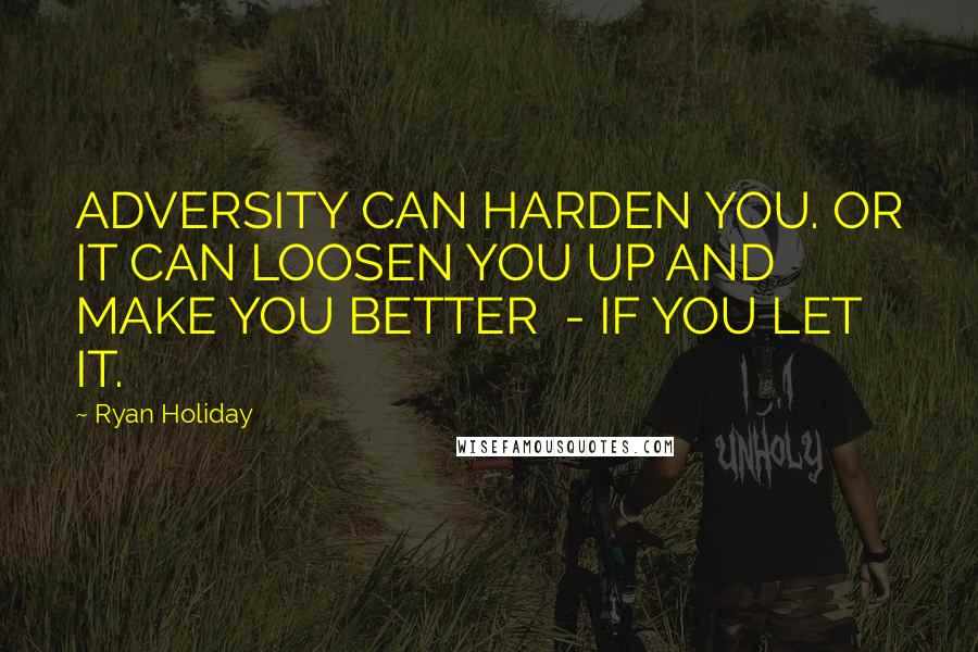Ryan Holiday Quotes: ADVERSITY CAN HARDEN YOU. OR IT CAN LOOSEN YOU UP AND MAKE YOU BETTER  - IF YOU LET IT.