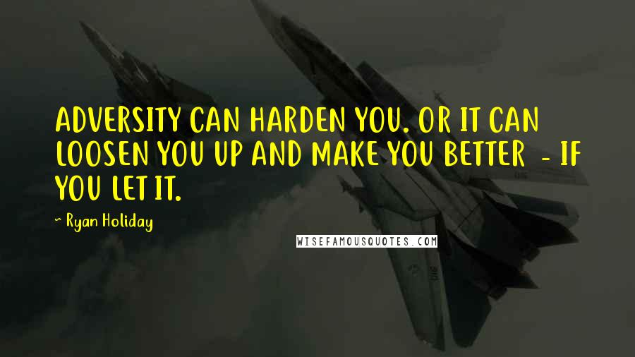 Ryan Holiday Quotes: ADVERSITY CAN HARDEN YOU. OR IT CAN LOOSEN YOU UP AND MAKE YOU BETTER  - IF YOU LET IT.