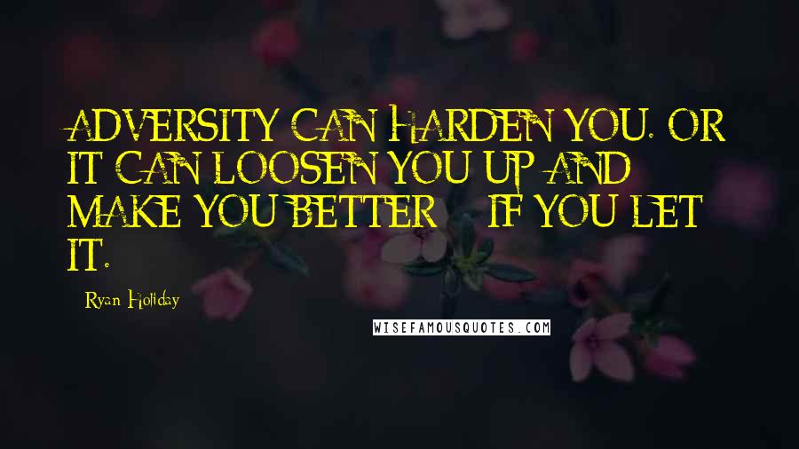 Ryan Holiday Quotes: ADVERSITY CAN HARDEN YOU. OR IT CAN LOOSEN YOU UP AND MAKE YOU BETTER  - IF YOU LET IT.