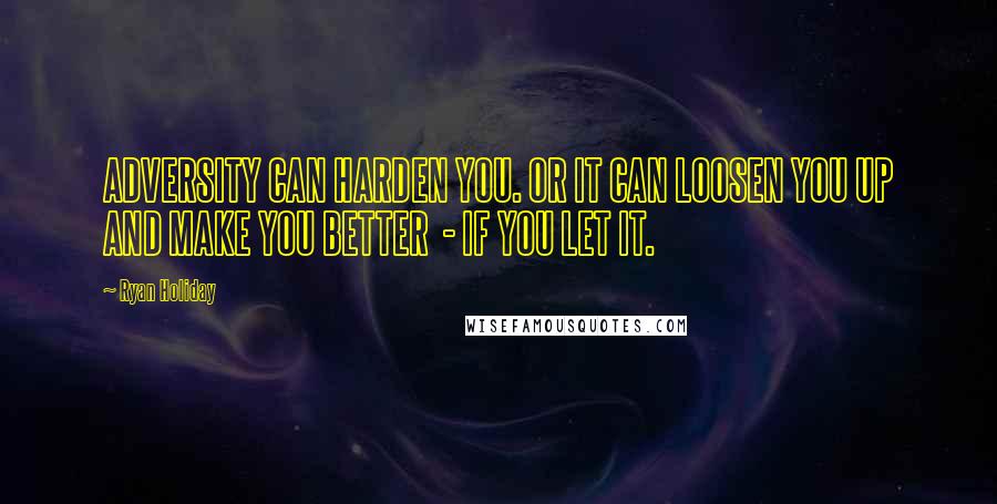 Ryan Holiday Quotes: ADVERSITY CAN HARDEN YOU. OR IT CAN LOOSEN YOU UP AND MAKE YOU BETTER  - IF YOU LET IT.