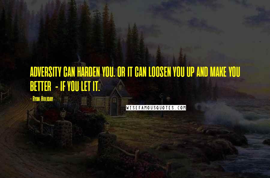 Ryan Holiday Quotes: ADVERSITY CAN HARDEN YOU. OR IT CAN LOOSEN YOU UP AND MAKE YOU BETTER  - IF YOU LET IT.