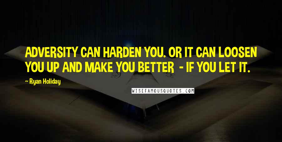 Ryan Holiday Quotes: ADVERSITY CAN HARDEN YOU. OR IT CAN LOOSEN YOU UP AND MAKE YOU BETTER  - IF YOU LET IT.