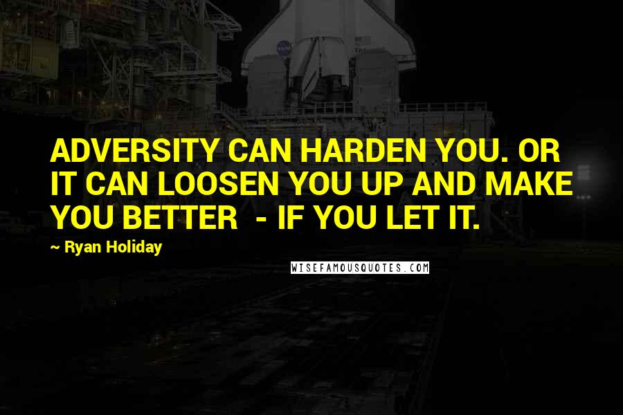 Ryan Holiday Quotes: ADVERSITY CAN HARDEN YOU. OR IT CAN LOOSEN YOU UP AND MAKE YOU BETTER  - IF YOU LET IT.