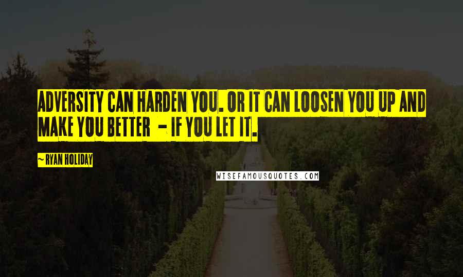 Ryan Holiday Quotes: ADVERSITY CAN HARDEN YOU. OR IT CAN LOOSEN YOU UP AND MAKE YOU BETTER  - IF YOU LET IT.