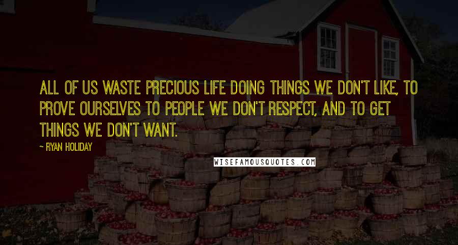 Ryan Holiday Quotes: All of us waste precious life doing things we don't like, to prove ourselves to people we don't respect, and to get things we don't want.