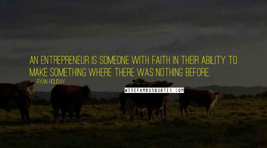 Ryan Holiday Quotes: An entrepreneur is someone with faith in their ability to make something where there was nothing before.