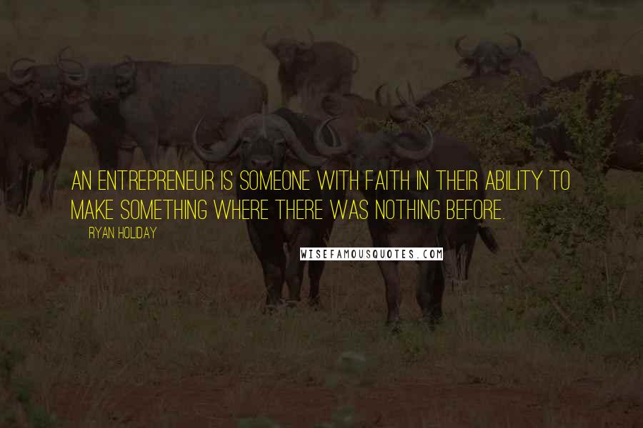 Ryan Holiday Quotes: An entrepreneur is someone with faith in their ability to make something where there was nothing before.