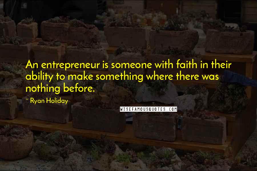 Ryan Holiday Quotes: An entrepreneur is someone with faith in their ability to make something where there was nothing before.