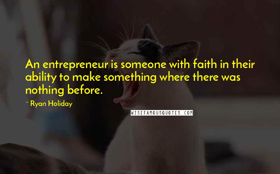 Ryan Holiday Quotes: An entrepreneur is someone with faith in their ability to make something where there was nothing before.