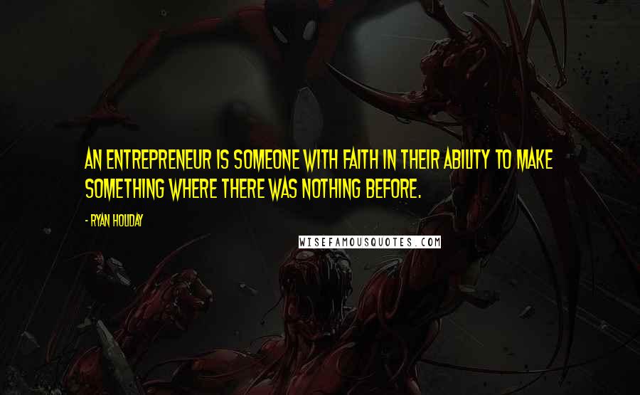 Ryan Holiday Quotes: An entrepreneur is someone with faith in their ability to make something where there was nothing before.