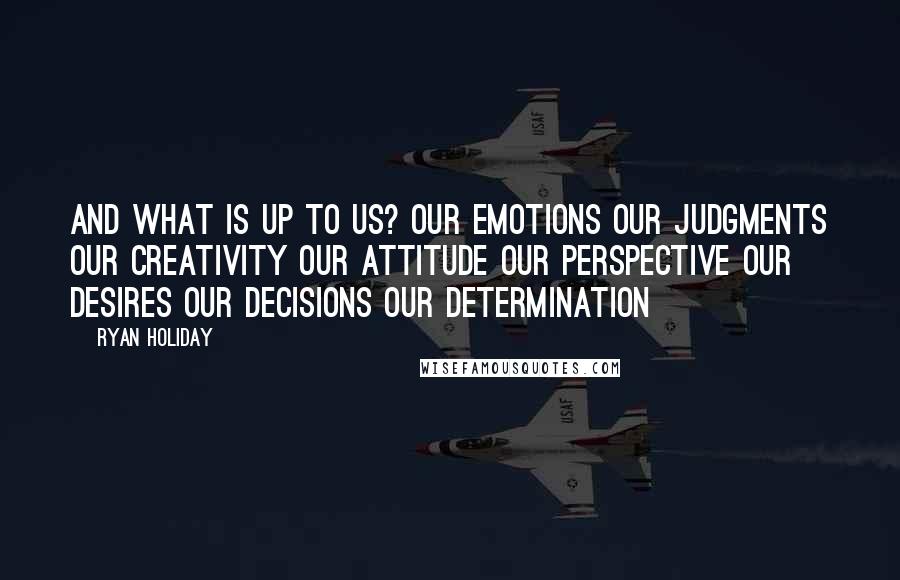 Ryan Holiday Quotes: And what is up to us? Our emotions Our judgments Our creativity Our attitude Our perspective Our desires Our decisions Our determination