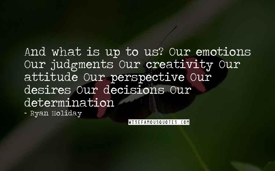 Ryan Holiday Quotes: And what is up to us? Our emotions Our judgments Our creativity Our attitude Our perspective Our desires Our decisions Our determination