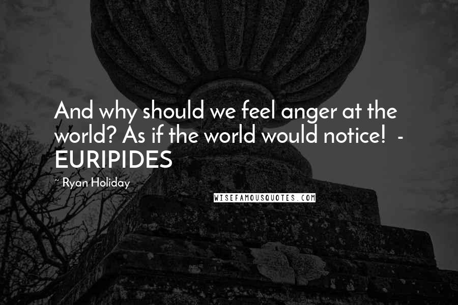 Ryan Holiday Quotes: And why should we feel anger at the world? As if the world would notice! - EURIPIDES