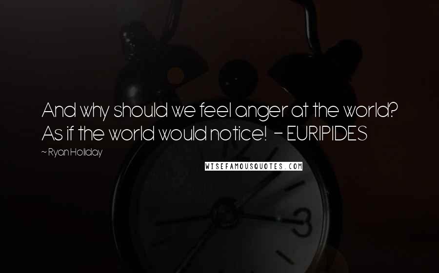 Ryan Holiday Quotes: And why should we feel anger at the world? As if the world would notice! - EURIPIDES