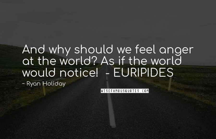 Ryan Holiday Quotes: And why should we feel anger at the world? As if the world would notice! - EURIPIDES