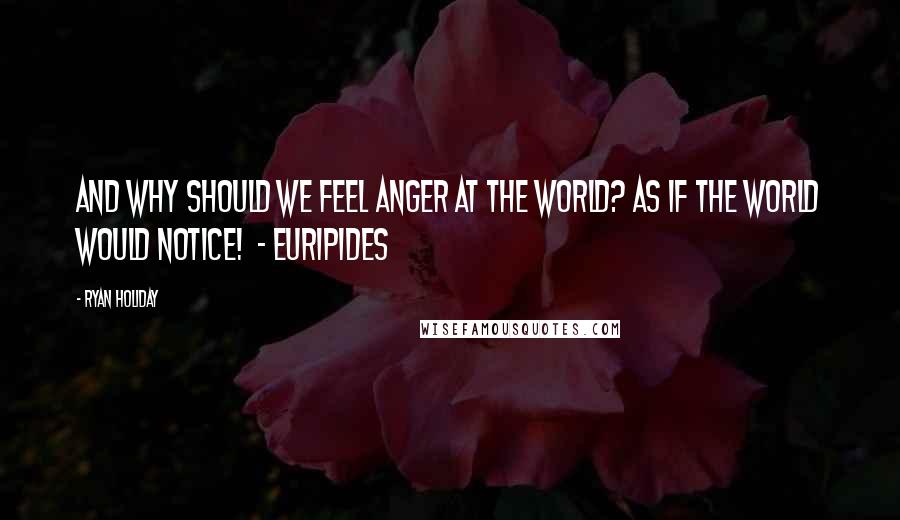 Ryan Holiday Quotes: And why should we feel anger at the world? As if the world would notice! - EURIPIDES