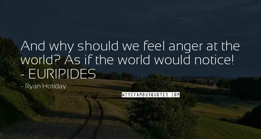 Ryan Holiday Quotes: And why should we feel anger at the world? As if the world would notice! - EURIPIDES